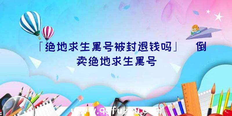 「绝地求生黑号被封退钱吗」|倒卖绝地求生黑号